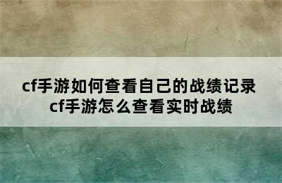 cf手游如何查看自己的战绩记录 cf手游怎么查看实时战绩